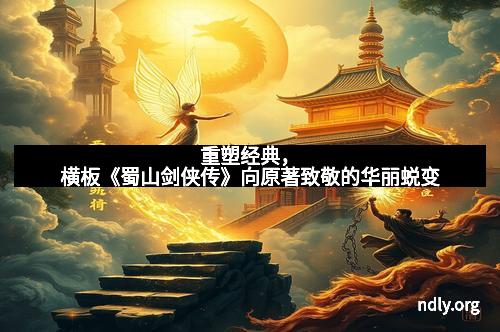 重塑经典，横板《蜀山剑侠传》向原著致敬的华丽蜕变