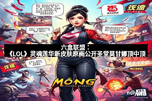 六盒联盟：《LOL》灵魂莲华新皮肤原画公开圣堂莫甘娜顶中顶